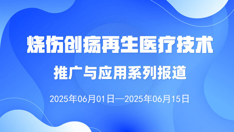 燒傷創(chuàng)瘍再生醫(yī)療技術(shù)推廣與應用系列報道（2025年6月1日—6月15日）